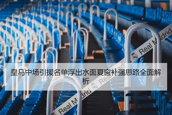 皇马中场引援名单浮出水面夏窗补强思路全面解析