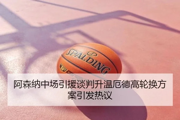 阿森纳中场引援谈判升温厄德高轮换方案引发热议