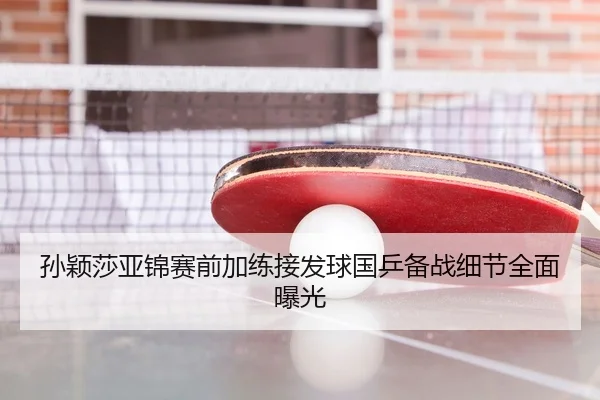 孙颖莎亚锦赛前加练接发球国乒备战细节全面曝光