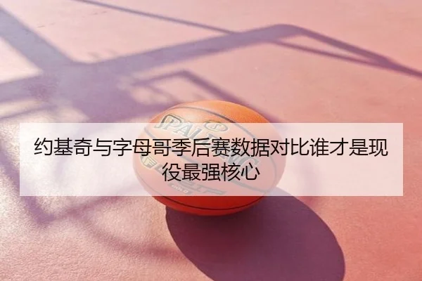 约基奇与字母哥季后赛数据对比谁才是现役最强核心