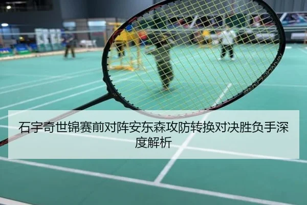 石宇奇世锦赛前对阵安东森攻防转换对决胜负手深度解析