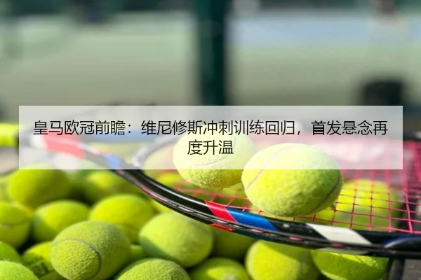 皇马欧冠前瞻：维尼修斯冲刺训练回归，首发悬念再度升温